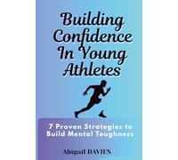 Building Confidence in Young Athletes : 7 Proven Strategies to Build Mental Toughness: Mental Skills Every Young Athlete Needs to Win on and off the Field