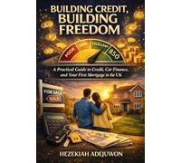 Building Credit, Building Freedom: A Practical Guide to Credit, Car Finance, and Your First Mortgage in the UK