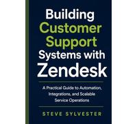 Building Customer Support Systems with Zendesk: A Practical Guide to Automation, Integrations, and Scalable Service Operations