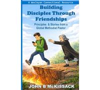 Building Disciples Through Friendships: Principles & Stories from a Global Methodist Pastor: A Wesleyan Connectional Resource