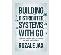 Building Distributed Systems with Go: A Practical Approach to Scalable Services and Production Deployment