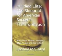 Building Elite: The Blueprint for American Soccer's Transformation: Why the U.S. Fails on the World's Biggest Stage and How to Fix It