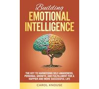 Building Emotional Intelligence: The Key to Harnessing Self-Awareness, Personal Growth, and Fulfillment for a Happier and More Successful Life