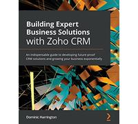 Building Expert Business Solutions with Zoho CRM: An indispensable guide to developing future-proof CRM solutions and growing your business exponentially