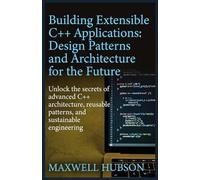 Building Extensible C++ Applications: Design Patterns and Architecture for the Future: Subtitle: Unlock the secrets of advanced C++ architecture, reusable patterns, and sustainable engineering