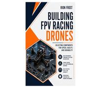 Building FPV Racing Drones: Selecting Components for Speed, Agility, and Durability