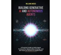 Building Generative AI and Autonomous Agents: A Practical Guide to Multi-Agent Frameworks, Responsible AI Design, and the Future of Human-AI Collaboration