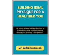 Building Ideal Physique For a Healthier You: The Simple Science-Backed Approach to Transforming Your Strength Training Routine and Achieving Lasting Results