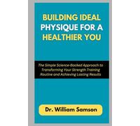 Building Ideal Physique For a Healthier You: The Simple Science-Backed Approach to Transforming Your Strength Training Routine and Achieving Lasting Results