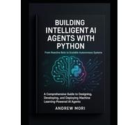 Building Intelligent AI Agents with Python: From Reactive Bots to Scalable Autonomous Systems: A Comprehensive Guide to Designing, Developing, and Deploying Machine Learning-Powered AI Agents