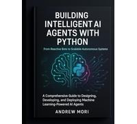 Building Intelligent AI Agents with Python: From Reactive Bots to Scalable Autonomous Systems: A Comprehensive Guide to Designing, Developing, and Deploying Machine Learning-Powered AI Agents