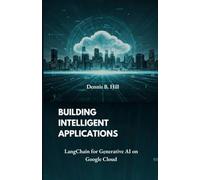Building Intelligent Applications: LangChain for Generative AI on Google Cloud (Google Cloud Generative AI Books: A Beginner- to Expert-Level Guide to LangGraph, LangChain, and Beyond)