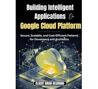 Building Intelligent Applications on Google Cloud Platform: Secure, Scalable, and Cost-Efficient Patterns for Developers and Architects