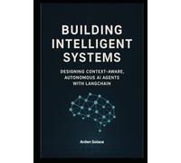 Building Intelligent Systems: Designing Context-Aware, Autonomous AI Agents with LangChain: A Hands-On Guide to Designing, Deploying, and Scaling Autonomous Agents with LangChain