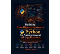 Building Intelligent Systems with Python for Automation and AI Applications: Create Smart Scripts, APIs, Dashboards, and AI Agents That Automate Workflows, Streamline Operations and Solve Real Problem