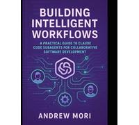 Building Intelligent Workflows: A Practical Guide to Claude Code Subagents for Collaborative Software Development.: Mastering Modular Multi-Agent Systems for Developers, Testers, and Writers