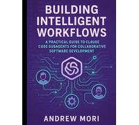 Building Intelligent Workflows: A Practical Guide to Claude Code Subagents for Collaborative Software Development.: Mastering Modular Multi-Agent Systems for Developers, Testers, and Writers