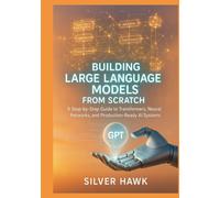 Building Large Language Models from Scratch: A Step-by-Step Guide to Transformers, Neural Networks, and Production-Ready AI Systems: Master LLM Development, Attention Mechanisms, Deep Learning