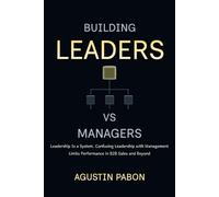 BUILDING LEADERS VS MANAGERS: Leadership Is a System. Confusing Leadership with Management Limits Performance in B2B Sales and Beyond