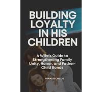 Building Loyalty in His Children: A Wife’s Guide to Strengthening Family Unity, Honor, and Father-Child Bonds