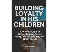 Building Loyalty in His Children: A Wife’s Guide to Strengthening Family Unity, Honor, and Father-Child Bonds