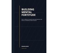 Building Mental Fortitude: How to Observe Yourself, Interrupt Reaction, and Return to Steadiness Under Pressure
