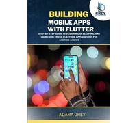 BUILDING MOBILE APPS WITH FLUTTER: Step-by-Step Guide to Designing, Developing, and Launching Cross-Platform Applications for Android and iOS