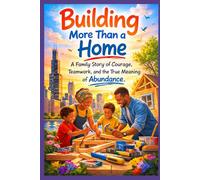 Building More Than a Home: A Family Story of Courage, Teamwork, and the True Meaning of Abundance