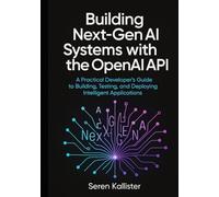 Building Next-Gen AI Systems with the OpenAI API: A Practical Developer’s Guide to Building, Testing, and Deploying Intelligent Applications