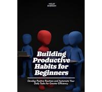 Building Productive Habits for Beginners: Develop Positive Routines and Automate Your Daily Tasks for Greater Efficiency