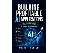 Building Profitable AI Applications: A Step-by-Step Blueprint to Design, Validate, Launch, and Monetize AI Products for Entrepreneurs