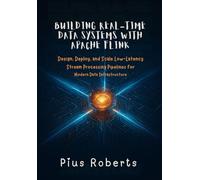 Building Real-Time Data Systems with Apache Flink: Design, Deploy, and Scale Low-Latency Stream Processing Pipelines for Modern Data Infrastructure