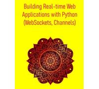 Building Real-time Web Applications with Python (WebSockets, Channels): A Comprehensive Guide to WebSockets, AsyncIO, and Django Channels for Interactive Web Development