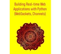 Building Real-time Web Applications with Python (WebSockets, Channels): A Comprehensive Guide to WebSockets, AsyncIO, and Django Channels for Interactive Web Development