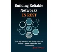 Building Reliable Networks in Rust: Craft High-Performance, Self-Healing Clusters with Async I/O, Consensus Protocols, and Secure Communication