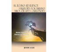 Building Resilience: Strategies for Thriving Through Life's Challenges: Building Strength to Overcome Life's Challenges