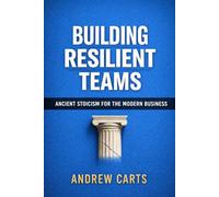 Building Resilient Teams: Ancient Stoicism for the Modern Business (Business & Leadership Principles from Ancient Philosophy for Directors, Executives, and Entrepreneurs (by Stoa Poikile Press))