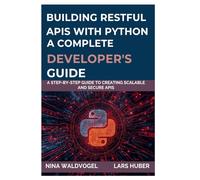 BUILDING RESTFUL APIS WITH PYTHON A COMPLETE DEVELOPER'S GUIDE: A Step-by-Step Guide to Creating Scalable and Secure APIs