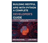 BUILDING RESTFUL APIS WITH PYTHON A COMPLETE DEVELOPER'S GUIDE: A Step-by-Step Guide to Creating Scalable and Secure APIs