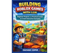 Building Roblox Games with Lua: Beginner Projects and Practical Scripts to Create Interactive Gameplay (Roblox Lua Scripting Series)
