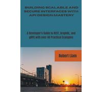 BUILDING SCALABLE AND SECURE INTERFACES WITH API DESIGN MASTERY: A Developer’s Guide to REST, GraphQL, and gRPC with over 40 Practical Examples