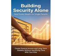 Building Security Alone: Real Estate Wealth for Single Parents: Create Passive Income and Long-Term Stability Without Sacrificing Time With Your Kids