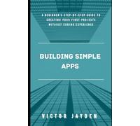 Building Simple Apps: A Beginner’s Step-by-Step Guide to Creating Your First Projects Without Coding Experience