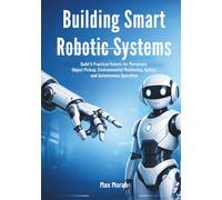 Building Smart Robotic Systems: Build 5 Practical Robots for Movement, Object Pickup, Environmental Monitoring, Safety, and Autonomous Operation