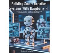 Building Smart Robotics Systems with Raspberry Pi: A Hands-On Guide to Designing, Programming, and Automating Intelligent Machines