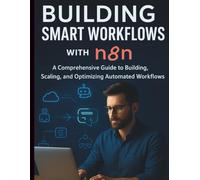 Building Smart Workflows with n8n: A Comprehensive Guide to Building, Scaling, and Optimizing Automated (The Ultimate Tech Mastery: Your Complete ... Software Development for Beginners and Pro)