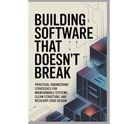 BUILDING SOFTWARE THAT DOESN’T BREAK: Practical engineering strategies for maintainable systems, clean structure, and resilient code design