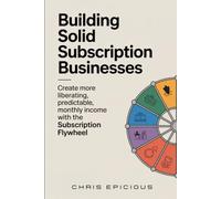 Building Solid Subscription Businesses: Create More Liberating, Predictable Monthly Income with The Subscription Flywheel