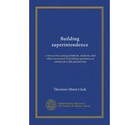 Building superintendence: a manual for young architects, students, and others interested in building operations as carried on at the present day