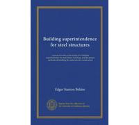 Building superintendence for steel structures: a practical work on the duties of a building superintendent for steel-frame buildings, and the proper methods of handling the materials and construction